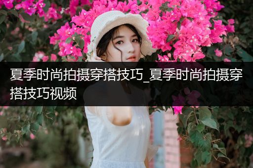 夏季时尚拍摄穿搭技巧_夏季时尚拍摄穿搭技巧视频