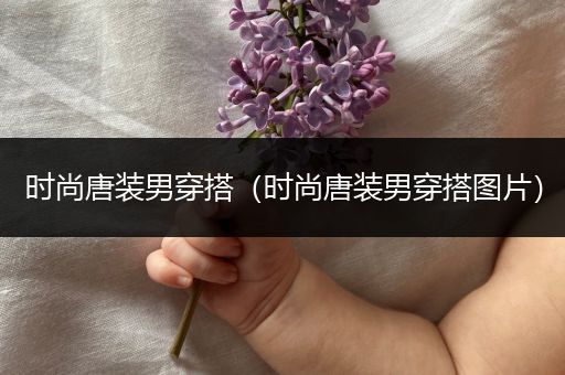 时尚唐装男穿搭（时尚唐装男穿搭图片）