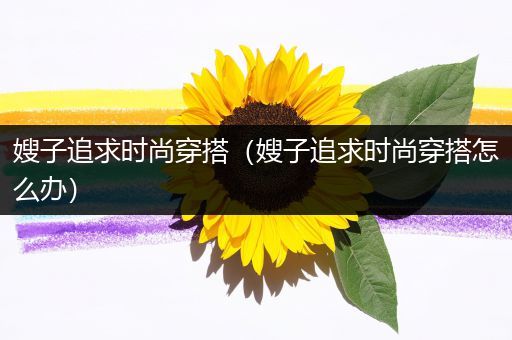 嫂子追求时尚穿搭（嫂子追求时尚穿搭怎么办）