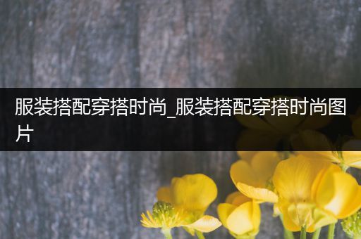 服装搭配穿搭时尚_服装搭配穿搭时尚图片