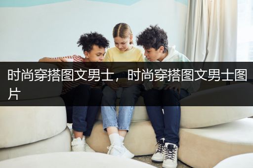 时尚穿搭图文男士，时尚穿搭图文男士图片