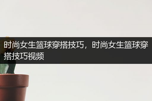 时尚女生篮球穿搭技巧，时尚女生篮球穿搭技巧视频