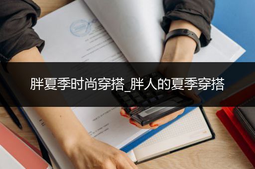 胖夏季时尚穿搭_胖人的夏季穿搭