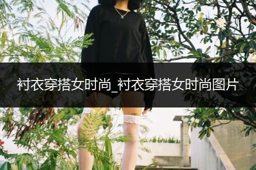 衬衣穿搭女时尚_衬衣穿搭女时尚图片