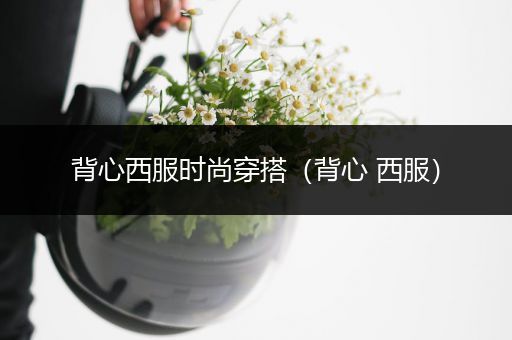 背心西服时尚穿搭（背心 西服）