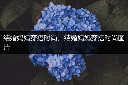 结婚妈妈穿搭时尚，结婚妈妈穿搭时尚图片