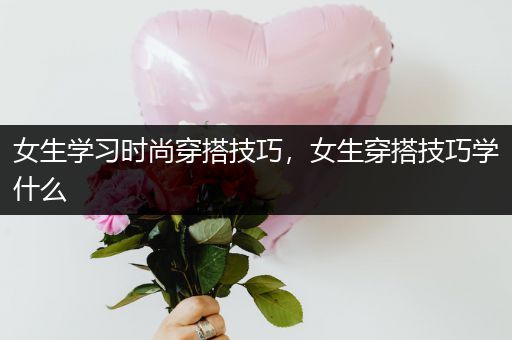 女生学习时尚穿搭技巧，女生穿搭技巧学什么