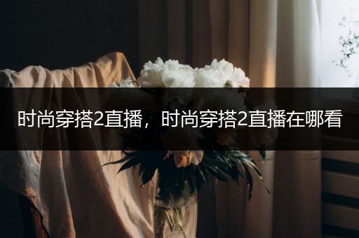 时尚穿搭2直播，时尚穿搭2直播在哪看