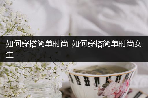 如何穿搭简单时尚-如何穿搭简单时尚女生