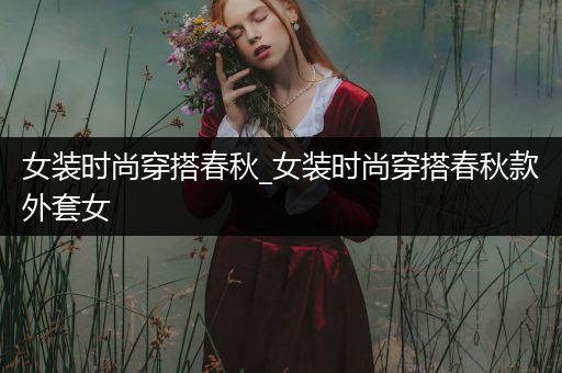 女装时尚穿搭春秋_女装时尚穿搭春秋款外套女