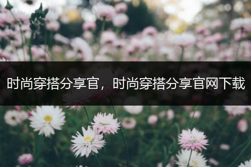 时尚穿搭分享官，时尚穿搭分享官网下载