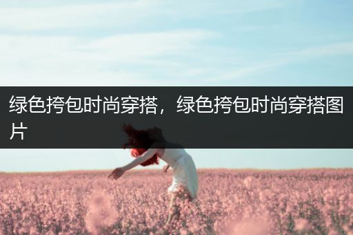 绿色挎包时尚穿搭，绿色挎包时尚穿搭图片