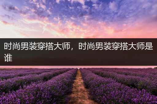 时尚男装穿搭大师，时尚男装穿搭大师是谁