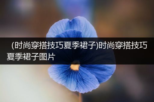 （时尚穿搭技巧夏季裙子)时尚穿搭技巧夏季裙子图片