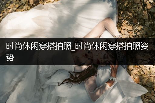 时尚休闲穿搭拍照_时尚休闲穿搭拍照姿势