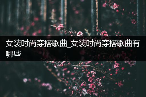 女装时尚穿搭歌曲_女装时尚穿搭歌曲有哪些