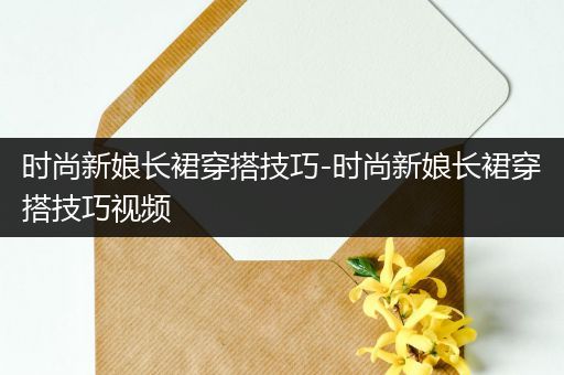 时尚新娘长裙穿搭技巧-时尚新娘长裙穿搭技巧视频