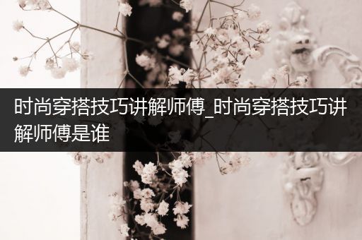 时尚穿搭技巧讲解师傅_时尚穿搭技巧讲解师傅是谁