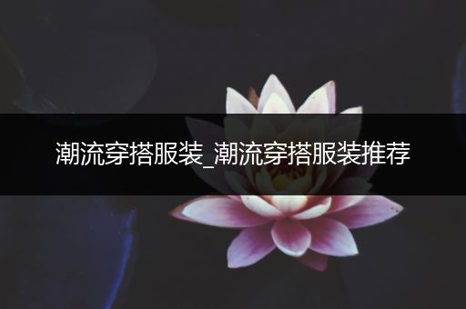 潮流穿搭服装_潮流穿搭服装推荐