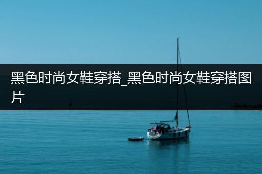 黑色时尚女鞋穿搭_黑色时尚女鞋穿搭图片