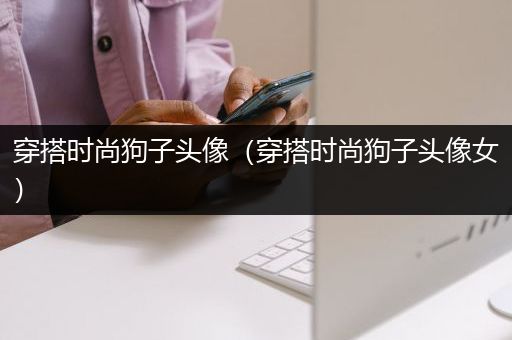 穿搭时尚狗子头像（穿搭时尚狗子头像女）