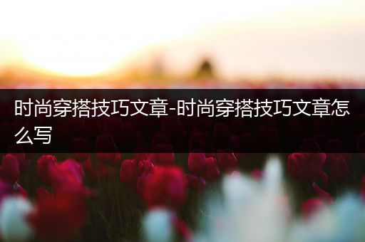 时尚穿搭技巧文章-时尚穿搭技巧文章怎么写