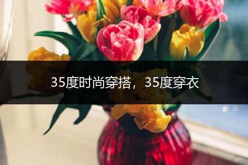 35度时尚穿搭，35度穿衣