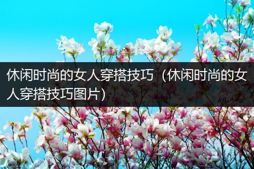 休闲时尚的女人穿搭技巧（休闲时尚的女人穿搭技巧图片）