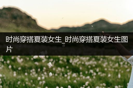 时尚穿搭夏装女生_时尚穿搭夏装女生图片