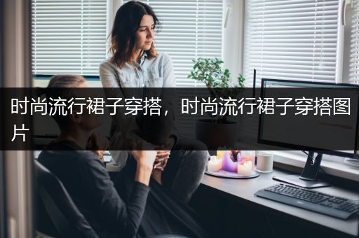 时尚流行裙子穿搭，时尚流行裙子穿搭图片