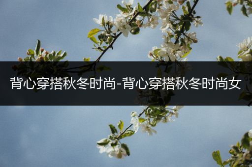 背心穿搭秋冬时尚-背心穿搭秋冬时尚女