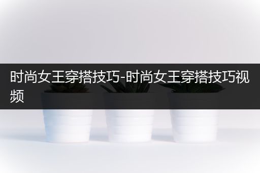 时尚女王穿搭技巧-时尚女王穿搭技巧视频