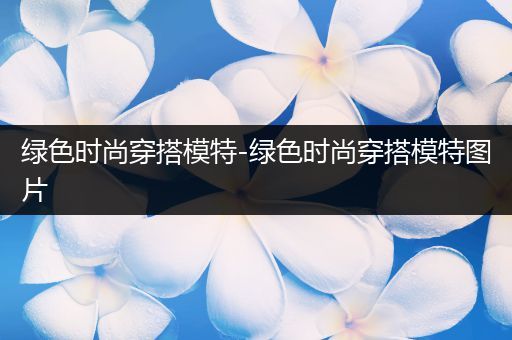 绿色时尚穿搭模特-绿色时尚穿搭模特图片