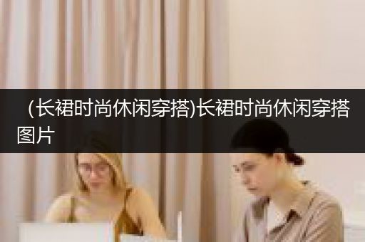 （长裙时尚休闲穿搭)长裙时尚休闲穿搭图片