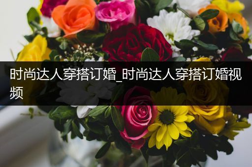 时尚达人穿搭订婚_时尚达人穿搭订婚视频