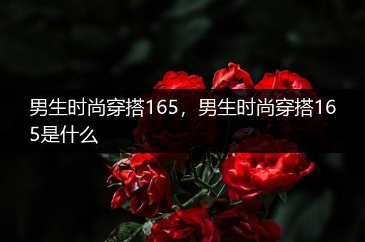 男生时尚穿搭165，男生时尚穿搭165是什么