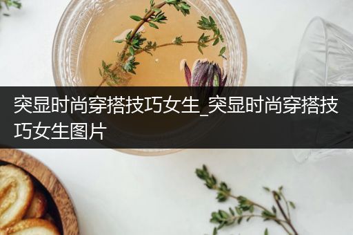 突显时尚穿搭技巧女生_突显时尚穿搭技巧女生图片