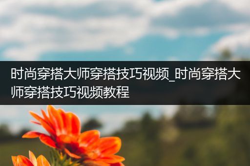 时尚穿搭大师穿搭技巧视频_时尚穿搭大师穿搭技巧视频教程