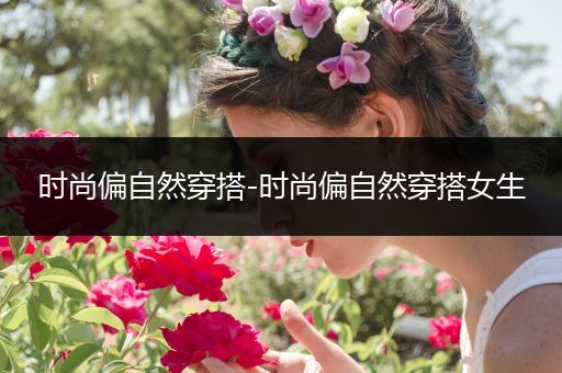 时尚偏自然穿搭-时尚偏自然穿搭女生