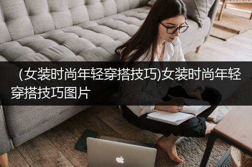 （女装时尚年轻穿搭技巧)女装时尚年轻穿搭技巧图片