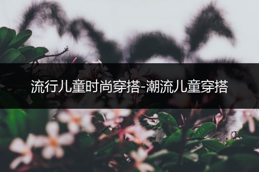 流行儿童时尚穿搭-潮流儿童穿搭