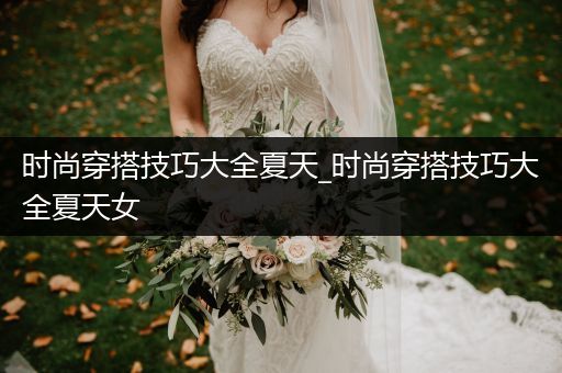 时尚穿搭技巧大全夏天_时尚穿搭技巧大全夏天女