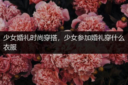 少女婚礼时尚穿搭，少女参加婚礼穿什么衣服