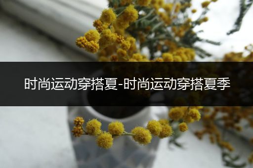 时尚运动穿搭夏-时尚运动穿搭夏季