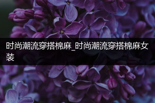 时尚潮流穿搭棉麻_时尚潮流穿搭棉麻女装