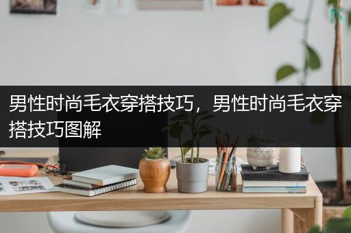 男性时尚毛衣穿搭技巧，男性时尚毛衣穿搭技巧图解