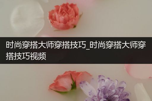 时尚穿搭大师穿搭技巧_时尚穿搭大师穿搭技巧视频