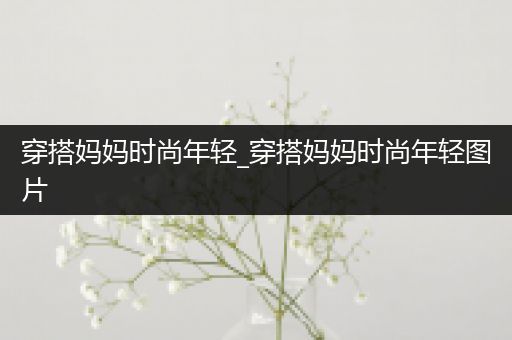 穿搭妈妈时尚年轻_穿搭妈妈时尚年轻图片