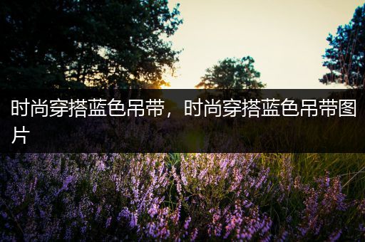 时尚穿搭蓝色吊带，时尚穿搭蓝色吊带图片