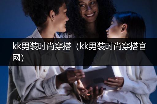 kk男装时尚穿搭（kk男装时尚穿搭官网）